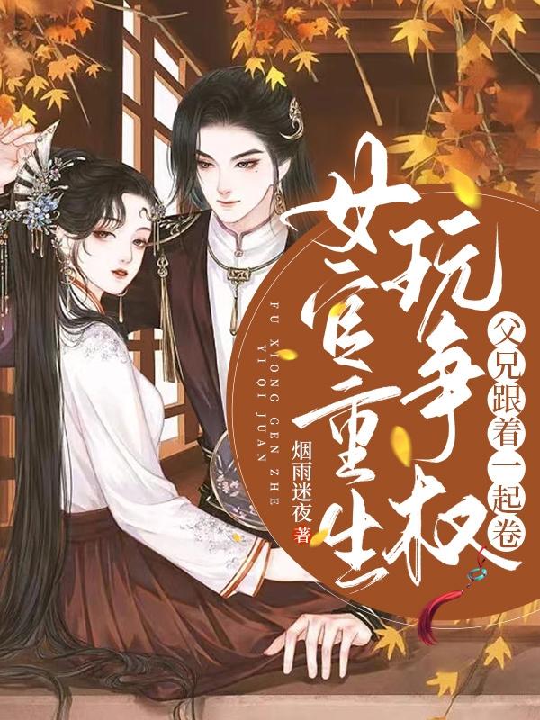 重生女官玩争权,父兄跟着一起卷