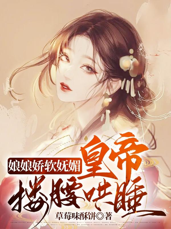 娘娘娇软妩媚,皇帝搂腰哄睡