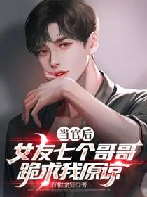 当官后,女友七个哥哥跪求我原谅