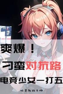 爽爆！刁蛮对抗路电竞少女一打五