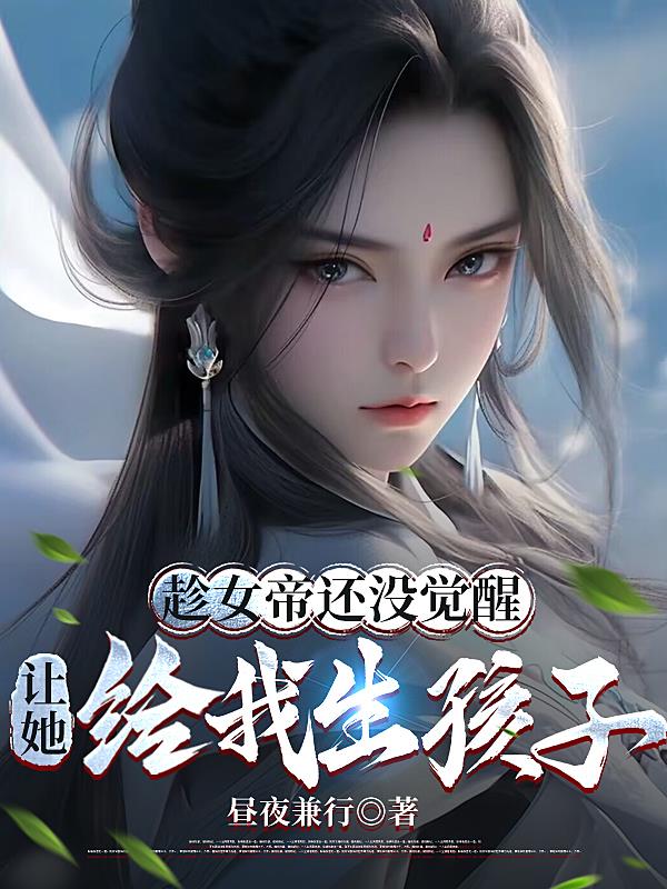 趁女帝还没觉醒,让她给我生孩子