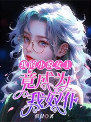我的小说女主,竟成为我奴仆