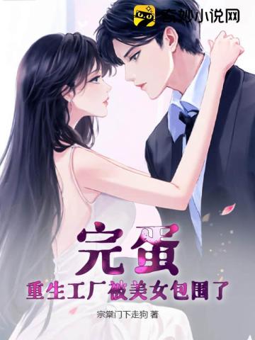 完蛋,重生工厂被美女包围了