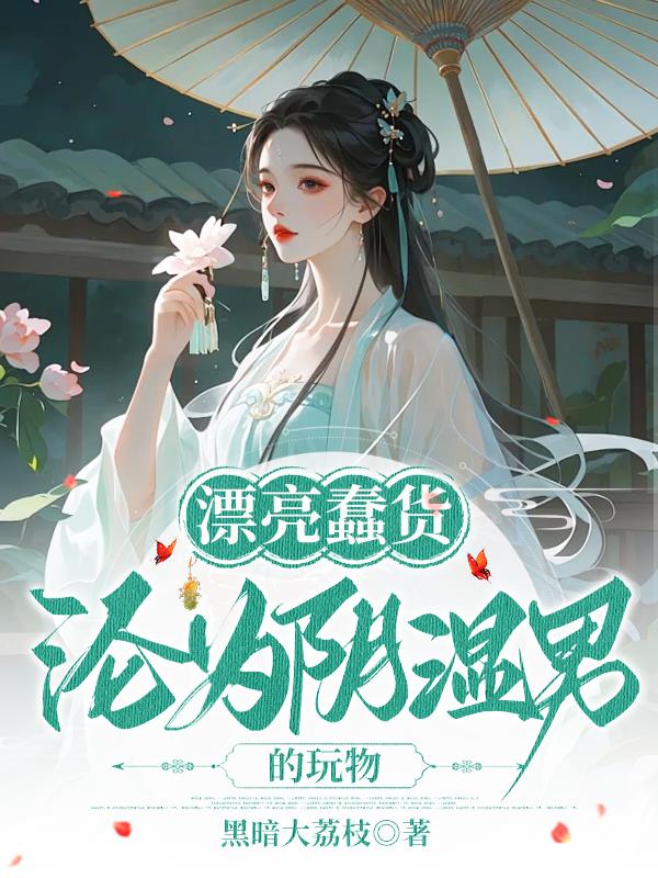 漂亮蠢货沦为阴湿男的玩物