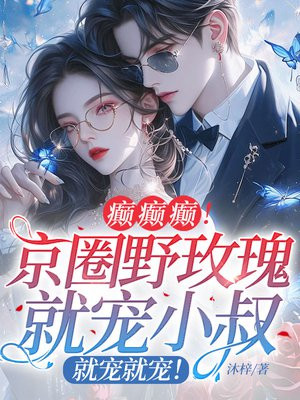 癫癫癫！京圈野玫瑰就宠大佬，就宠就宠！