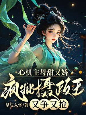 心机主母甜又娇，疯批摄政王又争又抢