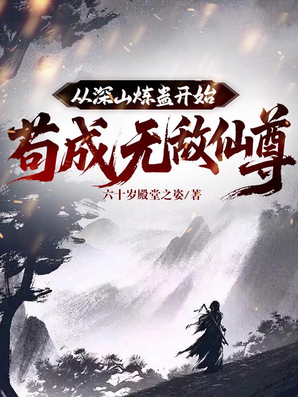 从深山炼蛊开始，苟成无敌仙尊