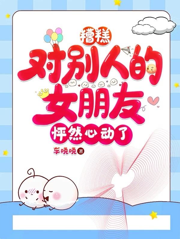 糟糕，对别人的女朋友怦然心动了